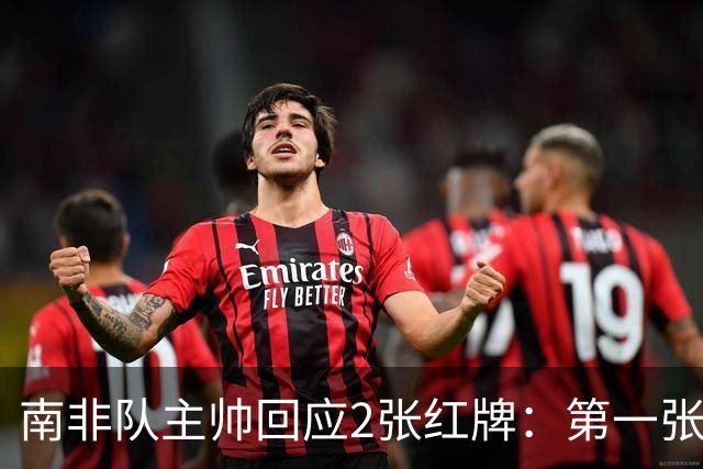 南非队主帅回应2张红牌：第一张无异议 第二张量刑过重
