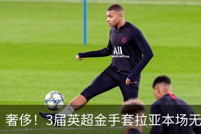 奢侈！3届英超金手套拉亚本场无缘先发，乌奈西蒙仍是西班牙一门