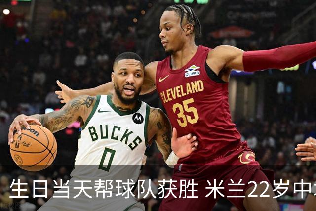 生日当天帮球队获胜 米兰22岁中场生涯首次单场2球