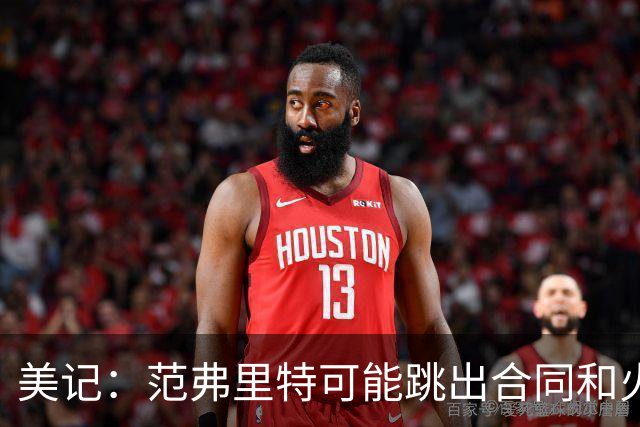 美记：范弗里特可能跳出合同和火箭降薪续约 帮助球队补强阵容